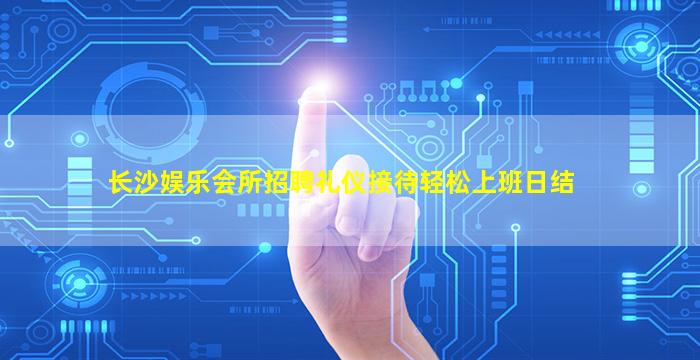 长沙娱乐会所招聘礼仪接待轻松上班日结
